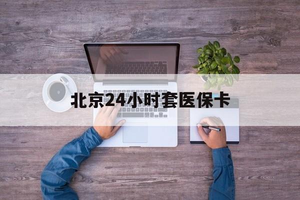 邵阳24小时套医保卡(北京医保卡怎么使用更划算)