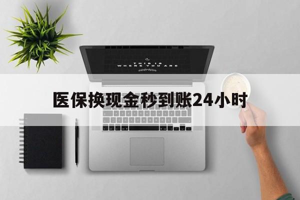 邵阳医保换现金秒到账24小时(医保变现金)