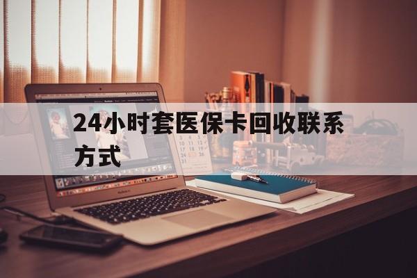 邵阳24小时套医保卡回收联系方式(24小时套医保卡回收联系方式中介)