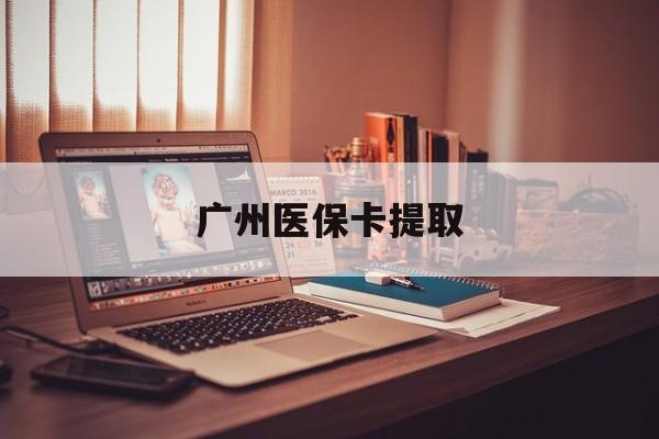 邵阳广州医保卡提取(广州医保卡提取多久到账)