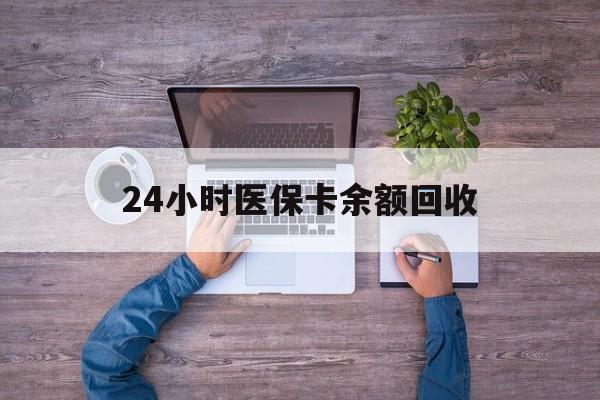 邵阳24小时医保卡余额回收(医保卡回收是什么意思)