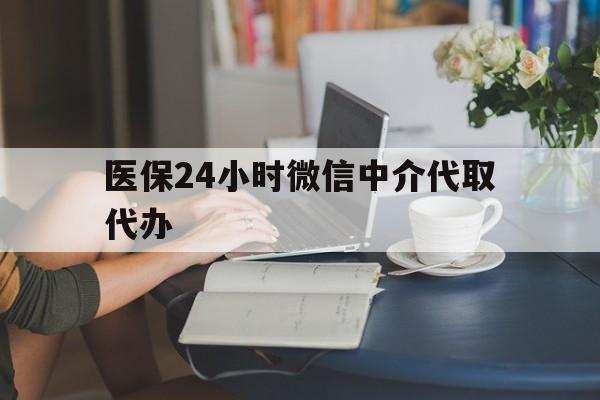 邵阳医保24小时微信中介代取代办(医保代办服务)