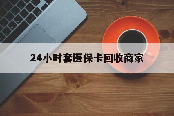 邵阳24小时套医保卡回收商家(医保卡刷药回收群)