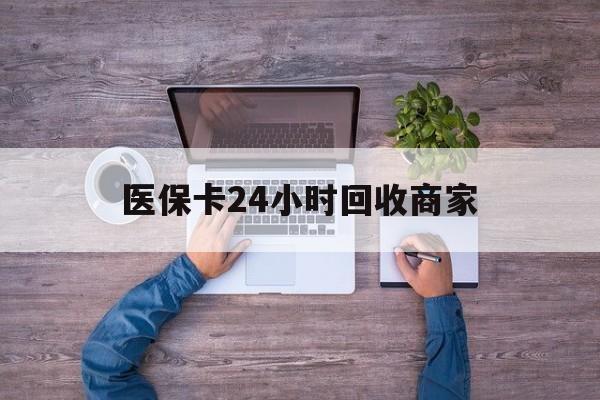 邵阳医保卡24小时回收商家(医保卡回收电话)