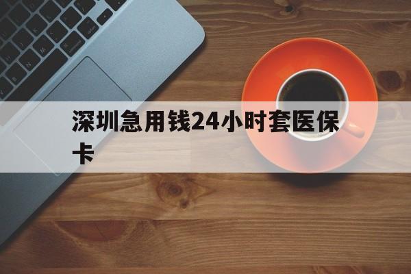 邵阳深圳急用钱24小时套医保卡(深圳在线套医保卡联系方式)