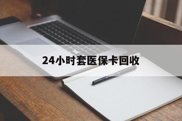 邵阳24小时套医保卡回收(高价回收医保卡)