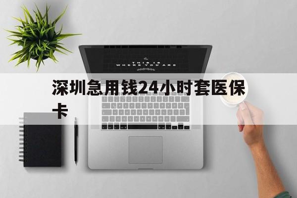 邵阳深圳急用钱24小时套医保卡(深圳24小时套社保卡)