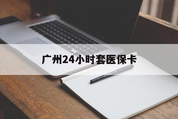 邵阳广州24小时套医保卡(广州收医保卡)