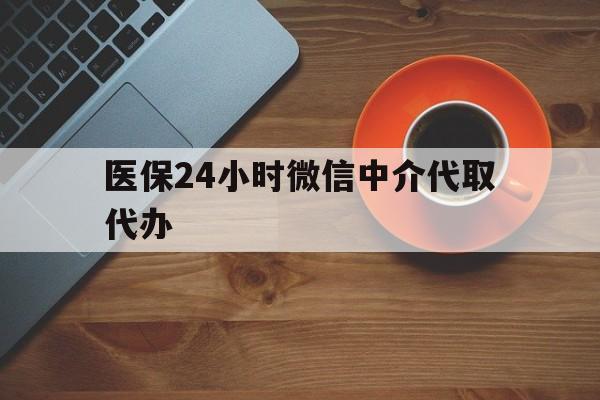 邵阳医保24小时微信中介代取代办(医保24小时微信中介代取代办是真的吗)