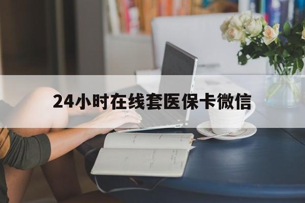 邵阳24小时在线套医保卡微信(24小时在线套医保卡微信中介)