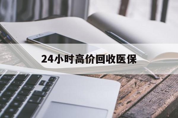 邵阳24小时高价回收医保(24小时高价回收医保无锡)