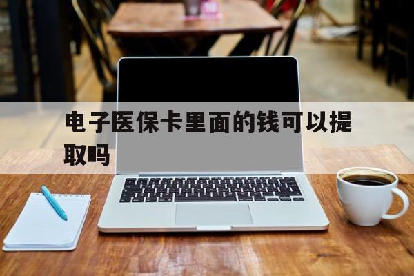 邵阳电子医保卡里面的钱可以提取吗(电子医保卡能使用医保余额吗)