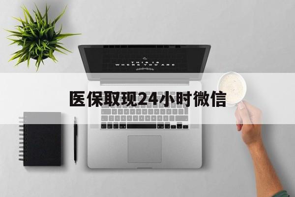 邵阳医保取现24小时微信(医保取现24小时微信沈阳)
