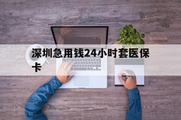 邵阳深圳急用钱24小时套医保卡(深圳医保24小时在线咨询)