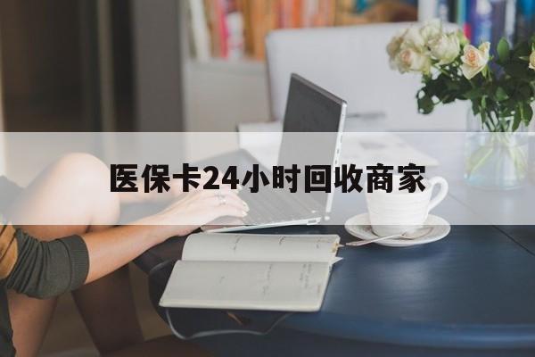 邵阳医保卡24小时回收商家(高价回收医保卡联系方式)