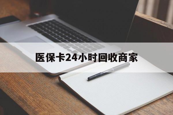 邵阳医保卡24小时回收商家(医保卡24小时回收商家会知道吗)