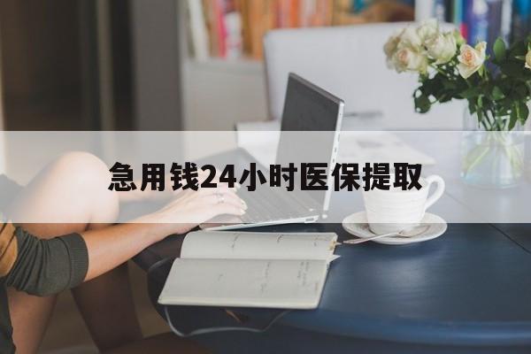 邵阳急用钱24小时医保提取(24小时医保取现回收)