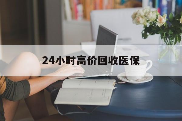 邵阳24小时高价回收医保(24小时高价回收医保小额)