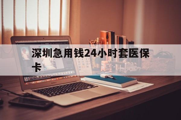 邵阳深圳急用钱24小时套医保卡(深圳急用钱套医保卡联系方式)
