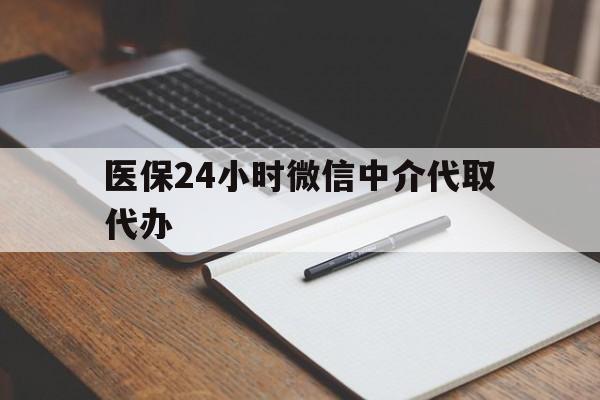 邵阳医保24小时微信中介代取代办(代办医疗保险中介怎么收费)