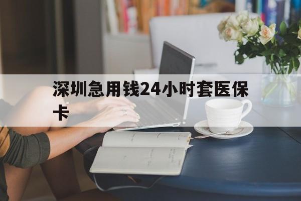 邵阳深圳急用钱24小时套医保卡(深圳医保卡提取现金方法)