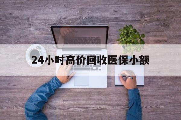 邵阳24小时高价回收医保小额(300以内医保提取微信)