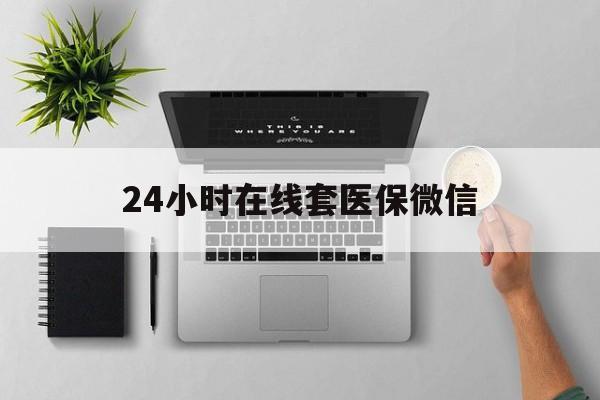 邵阳24小时在线套医保微信(24小时在线套医保微信300)