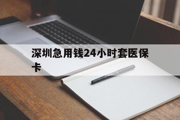 邵阳深圳急用钱24小时套医保卡(24小时套医保卡联系方式)