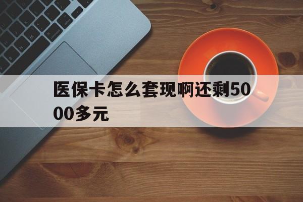 邵阳医保卡怎么套现啊还剩5000多元(医保卡咋套现)