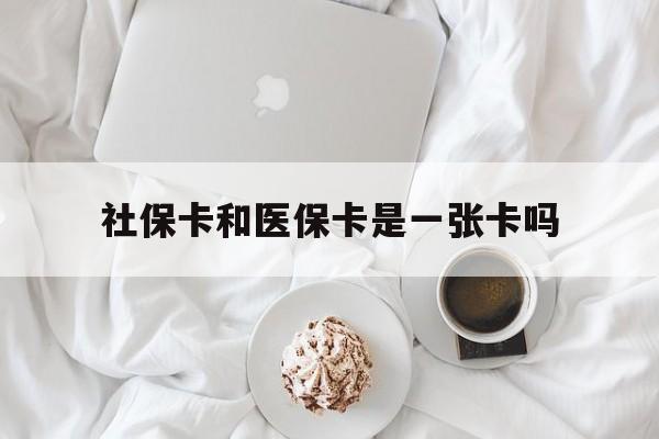 邵阳社保卡和医保卡是一张卡吗(社保卡和医保卡是一张卡吗?)