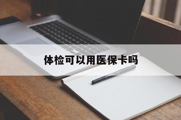 体检可以用医保卡吗(体检可以用医保卡吗还是自费) 体检可以用医保卡吗(体检可以用医保卡吗还是自费)